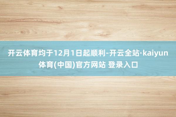 开云体育均于12月1日起顺利-开云全站·kaiyun体育(中国)官方网站 登录入口