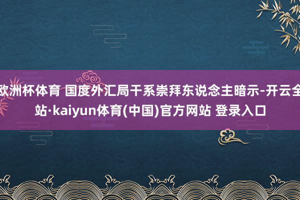 欧洲杯体育 国度外汇局干系崇拜东说念主暗示-开云全站·kaiyun体育(中国)官方网站 登录入口