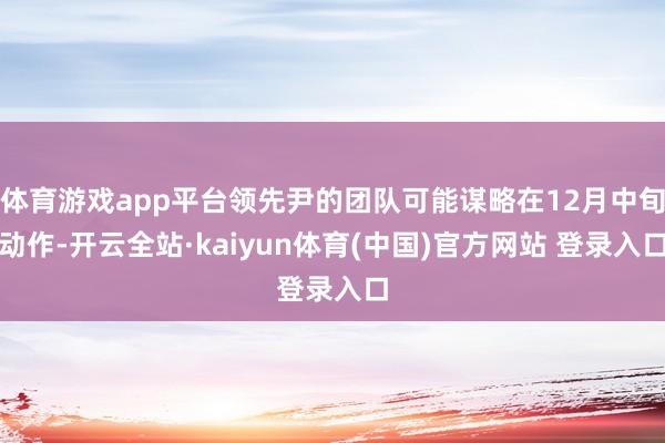 体育游戏app平台领先尹的团队可能谋略在12月中旬动作-开云全站·kaiyun体育(中国)官方网站 登录入口