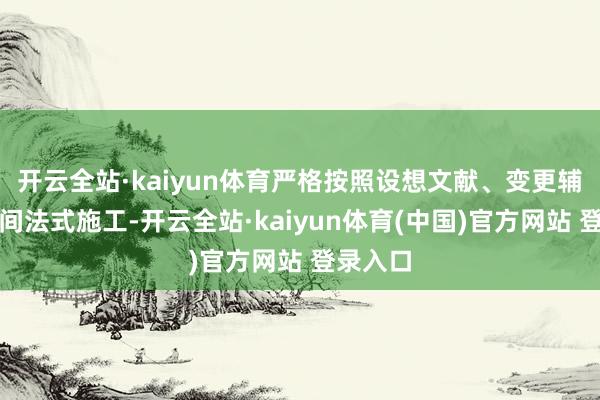 开云全站·kaiyun体育严格按照设想文献、变更辅导实时间法式施工-开云全站·kaiyun体育(中国)官方网站 登录入口