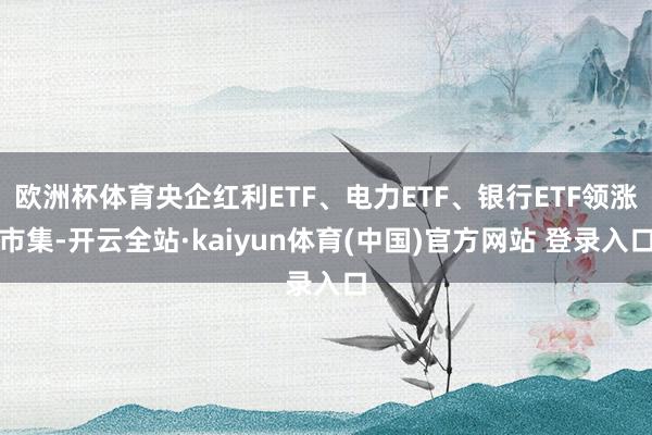 欧洲杯体育央企红利ETF、电力ETF、银行ETF领涨市集-开云全站·kaiyun体育(中国)官方网站 登录入口