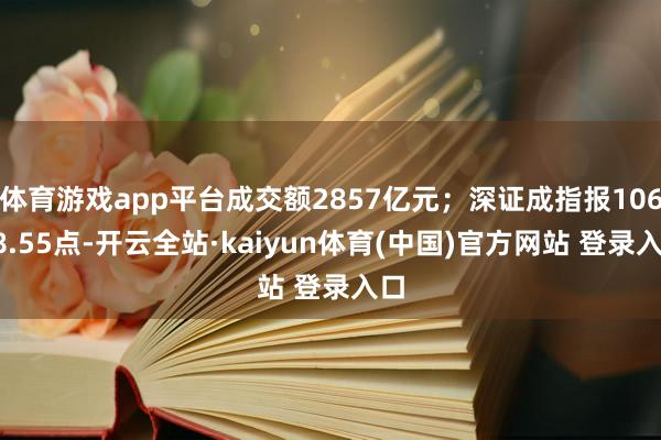 体育游戏app平台成交额2857亿元；深证成指报10638.55点-开云全站·kaiyun体育(中国)官方网站 登录入口