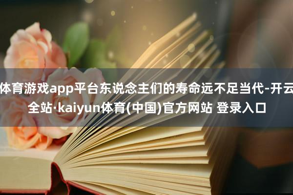 体育游戏app平台东说念主们的寿命远不足当代-开云全站·kaiyun体育(中国)官方网站 登录入口