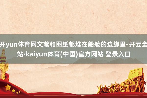 开yun体育网文献和图纸都堆在船舱的边缘里-开云全站·kaiyun体育(中国)官方网站 登录入口