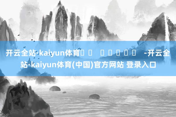 开云全站·kaiyun体育		  					  -开云全站·kaiyun体育(中国)官方网站 登录入口