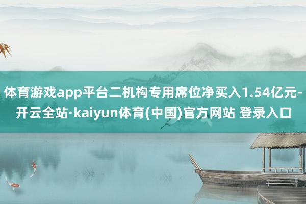 体育游戏app平台二机构专用席位净买入1.54亿元-开云全站·kaiyun体育(中国)官方网站 登录入口