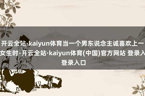 开云全站·kaiyun体育当一个男东说念主诚喜欢上一个女生时-开云全站·kaiyun体育(中国)官方网站 登录入口
