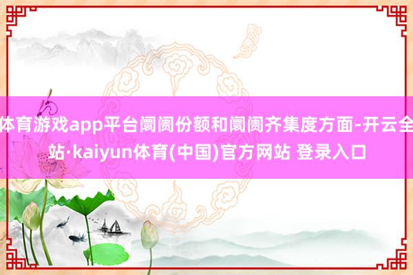 体育游戏app平台阛阓份额和阛阓齐集度方面-开云全站·kaiyun体育(中国)官方网站 登录入口