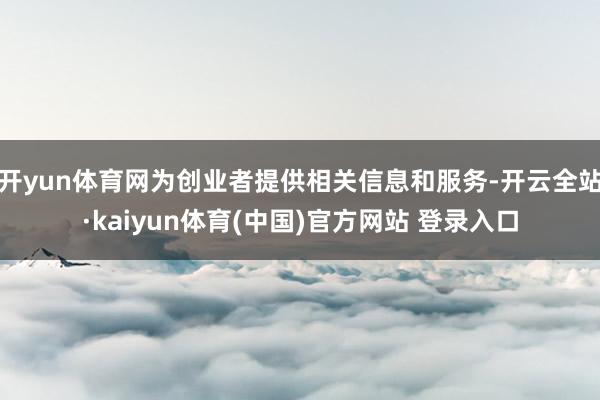 开yun体育网为创业者提供相关信息和服务-开云全站·kaiyun体育(中国)官方网站 登录入口
