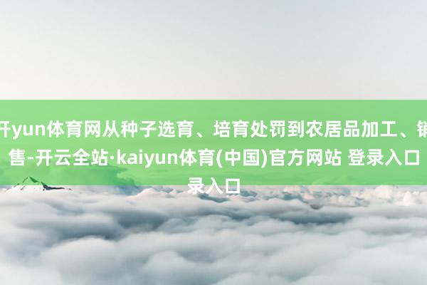 开yun体育网从种子选育、培育处罚到农居品加工、销售-开云全站·kaiyun体育(中国)官方网站 登录入口