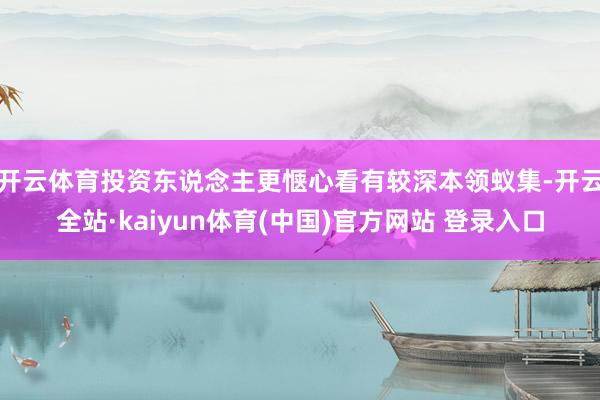 开云体育投资东说念主更惬心看有较深本领蚁集-开云全站·kaiyun体育(中国)官方网站 登录入口