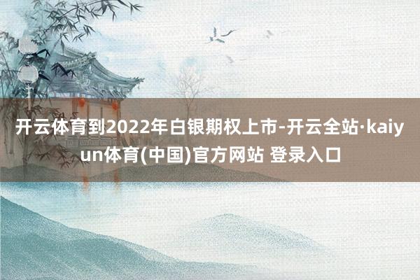开云体育到2022年白银期权上市-开云全站·kaiyun体育(中国)官方网站 登录入口