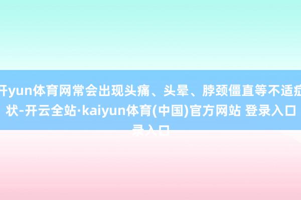 开yun体育网常会出现头痛、头晕、脖颈僵直等不适症状-开云全站·kaiyun体育(中国)官方网站 登录入口