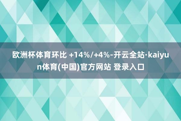 欧洲杯体育环比 +14%/+4%-开云全站·kaiyun体育(中国)官方网站 登录入口