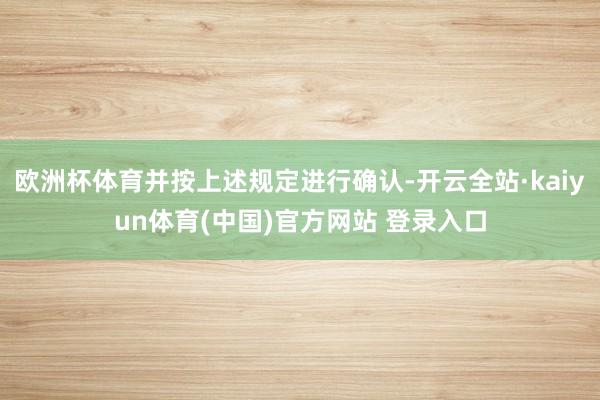 欧洲杯体育并按上述规定进行确认-开云全站·kaiyun体育(中国)官方网站 登录入口