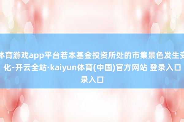体育游戏app平台若本基金投资所处的市集景色发生变化-开云全站·kaiyun体育(中国)官方网站 登录入口