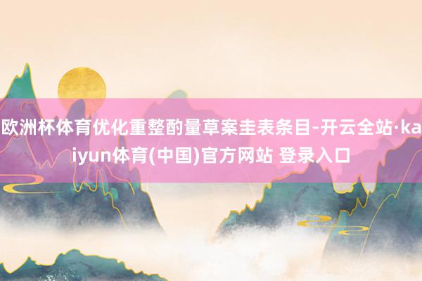 欧洲杯体育优化重整酌量草案圭表条目-开云全站·kaiyun体育(中国)官方网站 登录入口