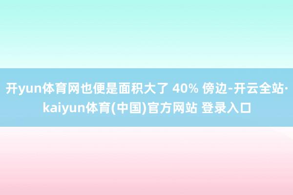 开yun体育网也便是面积大了 40% 傍边-开云全站·kaiyun体育(中国)官方网站 登录入口