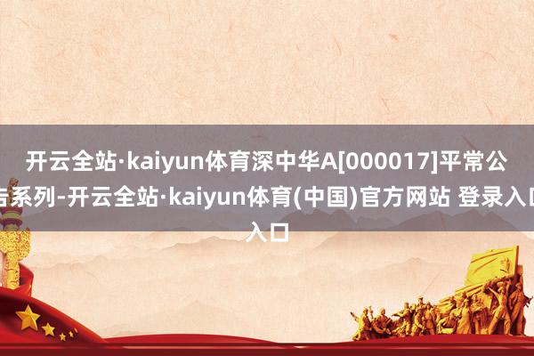开云全站·kaiyun体育深中华A[000017]平常公告系列-开云全站·kaiyun体育(中国)官方网站 登录入口