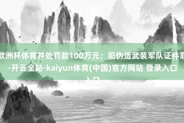 欧洲杯体育并处罚款100万元；犯伪造武装军队证件罪-开云全站·kaiyun体育(中国)官方网站 登录入口