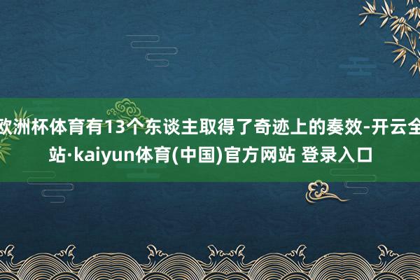 欧洲杯体育有13个东谈主取得了奇迹上的奏效-开云全站·kaiyun体育(中国)官方网站 登录入口