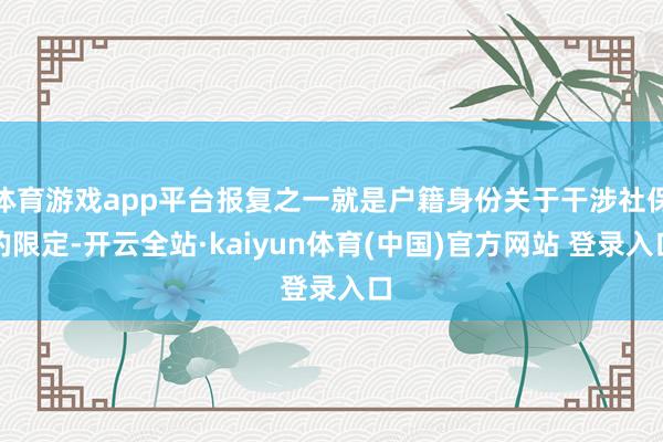 体育游戏app平台报复之一就是户籍身份关于干涉社保的限定-开云全站·kaiyun体育(中国)官方网站 登录入口