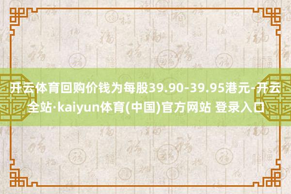 开云体育回购价钱为每股39.90-39.95港元-开云全站·kaiyun体育(中国)官方网站 登录入口