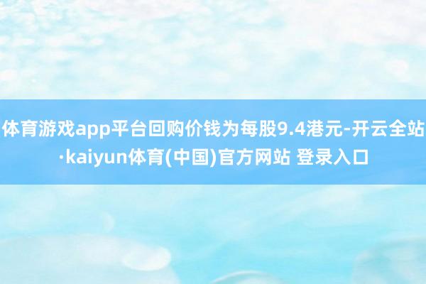 体育游戏app平台回购价钱为每股9.4港元-开云全站·kaiyun体育(中国)官方网站 登录入口