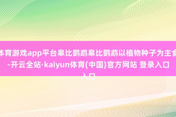 体育游戏app平台皋比鹦鹉皋比鹦鹉以植物种子为主食-开云全站·kaiyun体育(中国)官方网站 登录入口