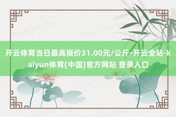 开云体育当日最高报价31.00元/公斤-开云全站·kaiyun体育(中国)官方网站 登录入口