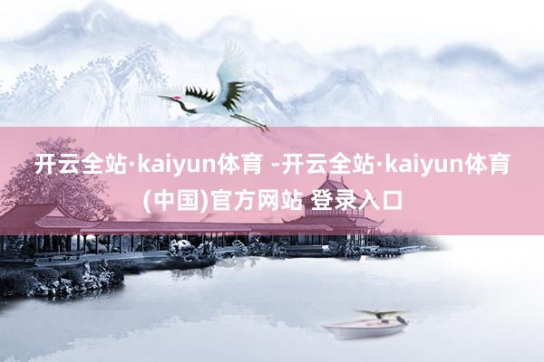 开云全站·kaiyun体育 -开云全站·kaiyun体育(中国)官方网站 登录入口