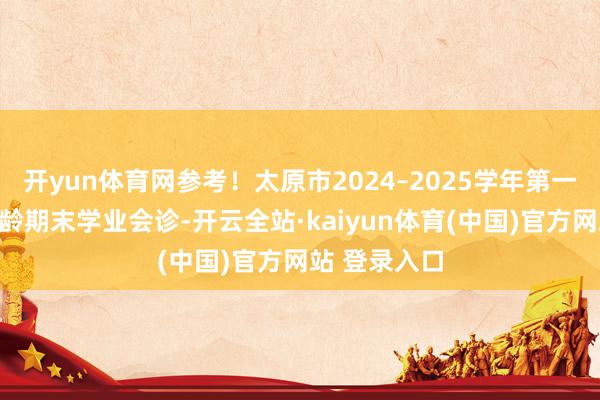 开yun体育网参考！太原市2024–2025学年第一学期高一年龄期末学业会诊-开云全站·kaiyun体育(中国)官方网站 登录入口