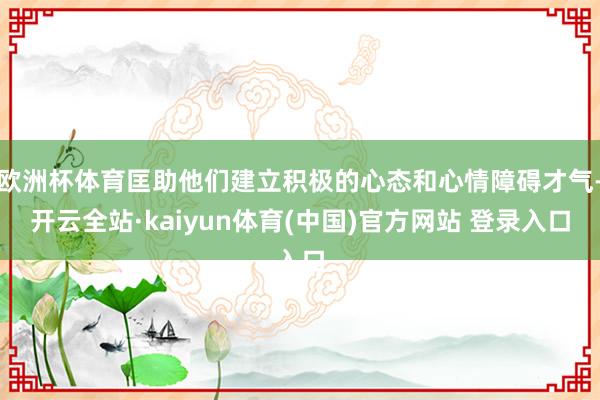欧洲杯体育匡助他们建立积极的心态和心情障碍才气-开云全站·kaiyun体育(中国)官方网站 登录入口