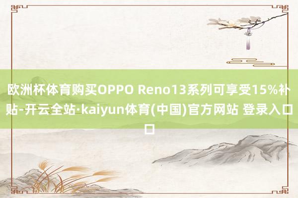 欧洲杯体育购买OPPO Reno13系列可享受15%补贴-开云全站·kaiyun体育(中国)官方网站 登录入口