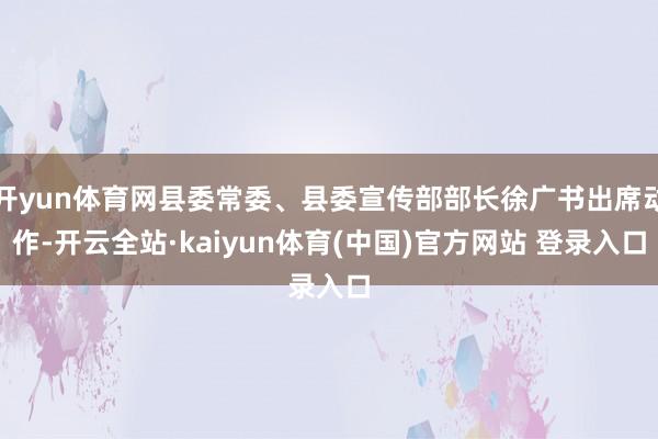 开yun体育网县委常委、县委宣传部部长徐广书出席动作-开云全站·kaiyun体育(中国)官方网站 登录入口