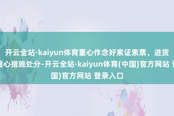 开云全站·kaiyun体育重心作念好索证索票、进货检查等重心措施处分-开云全站·kaiyun体育(中国)官方网站 登录入口
