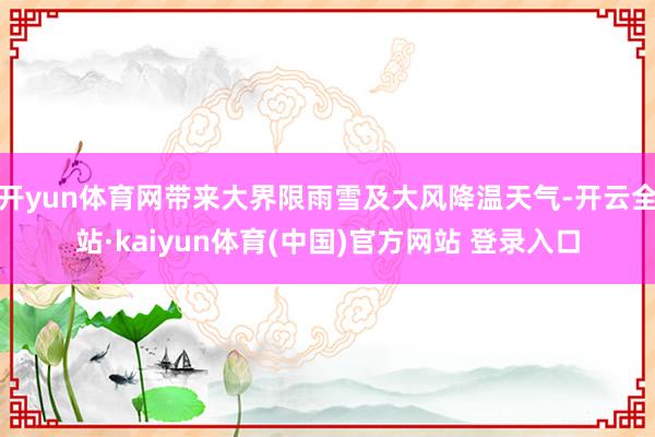 开yun体育网带来大界限雨雪及大风降温天气-开云全站·kaiyun体育(中国)官方网站 登录入口