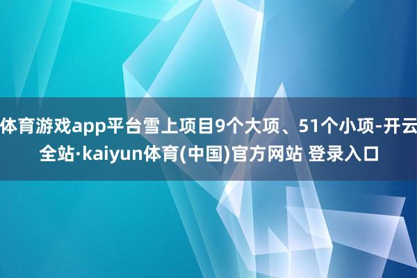 体育游戏app平台雪上项目9个大项、51个小项-开云全站·kaiyun体育(中国)官方网站 登录入口