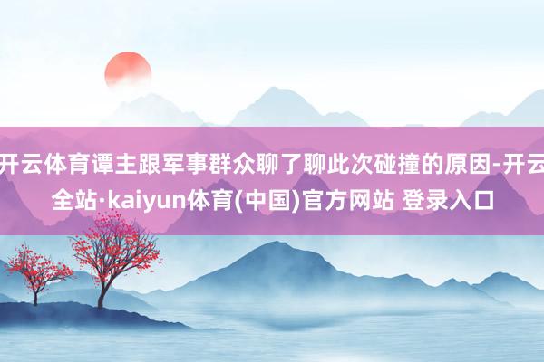 开云体育谭主跟军事群众聊了聊此次碰撞的原因-开云全站·kaiyun体育(中国)官方网站 登录入口