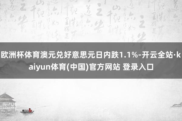 欧洲杯体育澳元兑好意思元日内跌1.1%-开云全站·kaiyun体育(中国)官方网站 登录入口