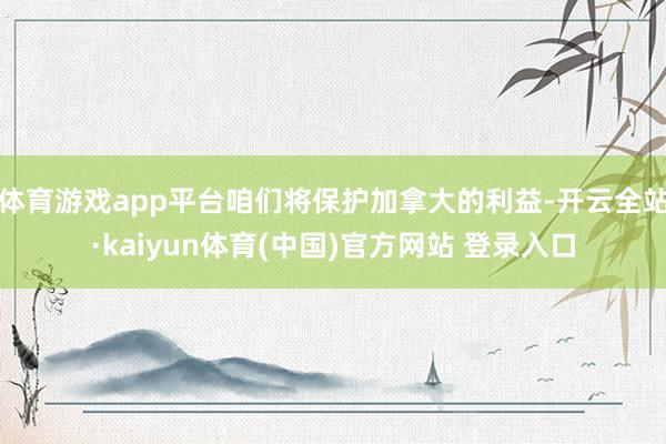 体育游戏app平台咱们将保护加拿大的利益-开云全站·kaiyun体育(中国)官方网站 登录入口