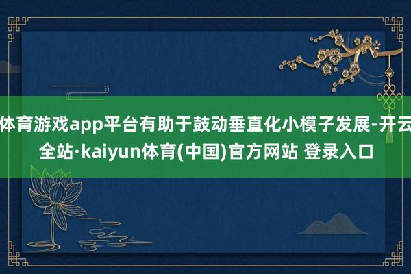 体育游戏app平台有助于鼓动垂直化小模子发展-开云全站·kaiyun体育(中国)官方网站 登录入口