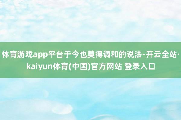 体育游戏app平台于今也莫得调和的说法-开云全站·kaiyun体育(中国)官方网站 登录入口