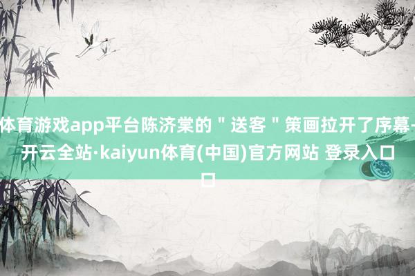 体育游戏app平台陈济棠的＂送客＂策画拉开了序幕-开云全站·kaiyun体育(中国)官方网站 登录入口