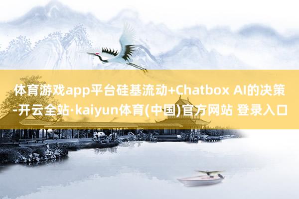 体育游戏app平台　　硅基流动+Chatbox AI的决策-开云全站·kaiyun体育(中国)官方网站 登录入口