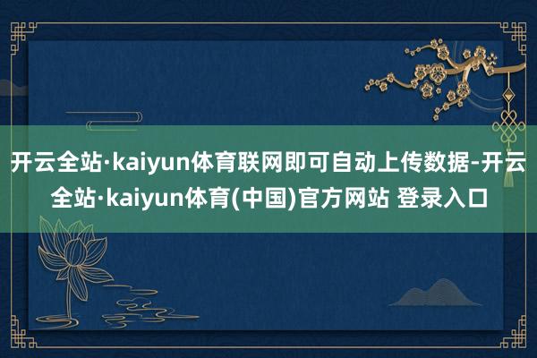 开云全站·kaiyun体育联网即可自动上传数据-开云全站·kaiyun体育(中国)官方网站 登录入口