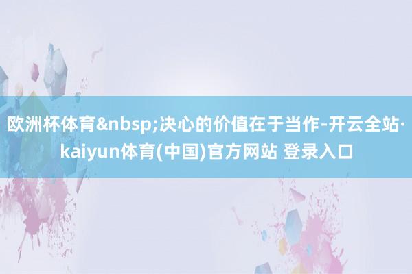欧洲杯体育&nbsp;决心的价值在于当作-开云全站·kaiyun体育(中国)官方网站 登录入口
