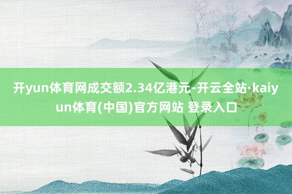 开yun体育网成交额2.34亿港元-开云全站·kaiyun体育(中国)官方网站 登录入口