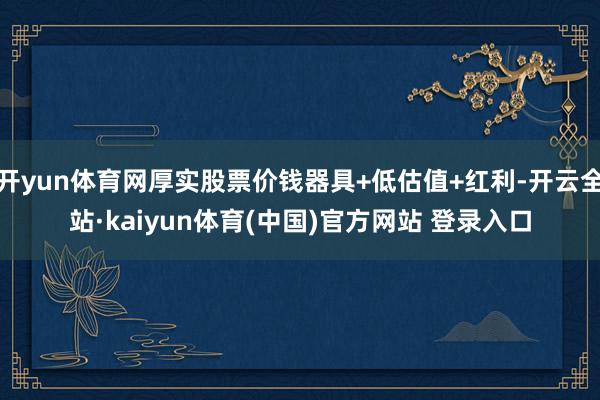 开yun体育网厚实股票价钱器具+低估值+红利-开云全站·kaiyun体育(中国)官方网站 登录入口