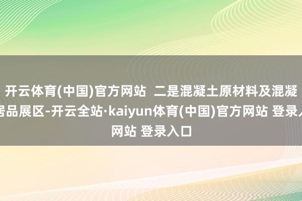 开云体育(中国)官方网站  二是混凝土原材料及混凝土居品展区-开云全站·kaiyun体育(中国)官方网站 登录入口